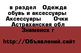  в раздел : Одежда, обувь и аксессуары » Аксессуары »  » Очки . Астраханская обл.,Знаменск г.